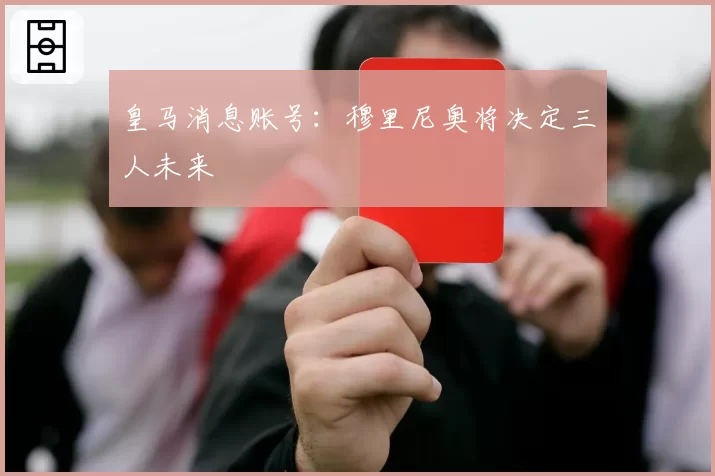 皇马消息账号：穆里尼奥将决定三人未来