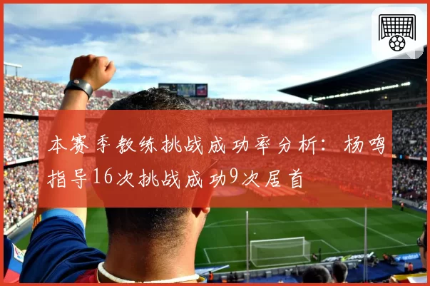 本赛季教练挑战成功率分析：杨鸣指导16次挑战成功9次居首