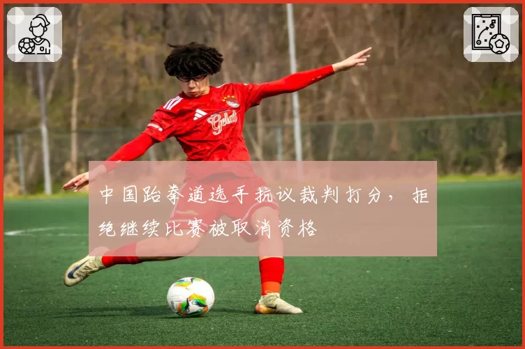 中国跆拳道选手抗议裁判打分，拒绝继续比赛被取消资格
