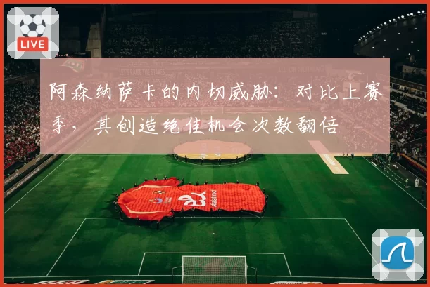 阿森纳萨卡的内切威胁：对比上赛季，其创造绝佳机会次数翻倍