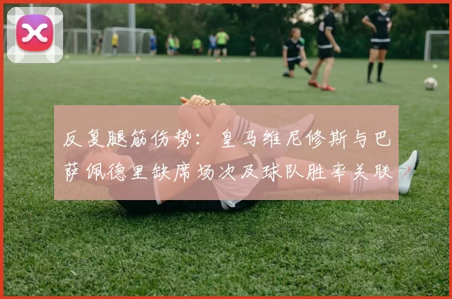 反复腿筋伤势:皇马维尼修斯与巴萨佩德里缺席场次及球队胜率关联分析