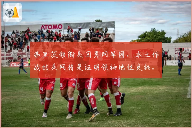 弗里茨领衔美国男网军团，本土作战的美网将是证明领袖地位良机。