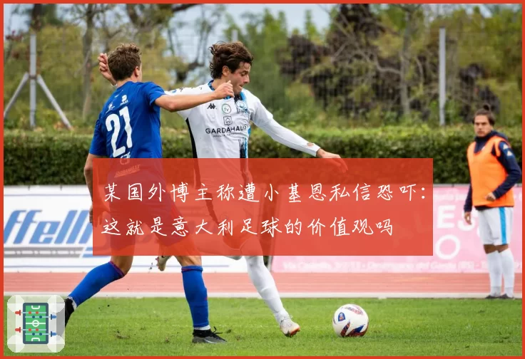 某国外博主称遭小基恩私信恐吓：这就是意大利足球的价值观吗