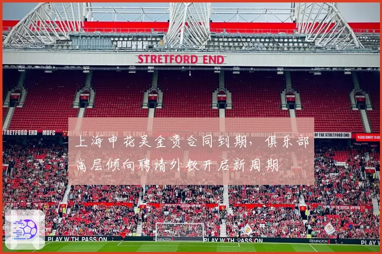 上海申花吴金贵合同到期，俱乐部高层倾向聘请外教开启新周期
