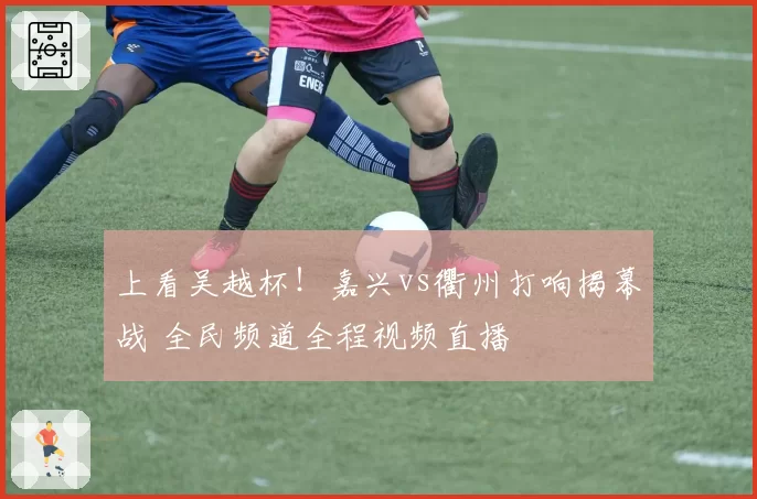 上看吴越杯!嘉兴vs衢州打响揭幕战 全民频道全程视频直播