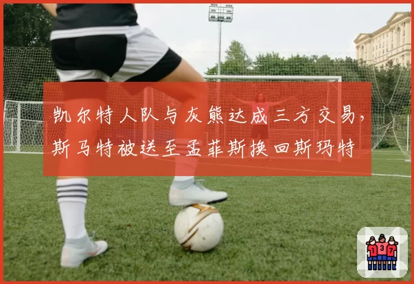 凯尔特人队与灰熊达成三方交易,斯马特被送至孟菲斯换回斯玛特