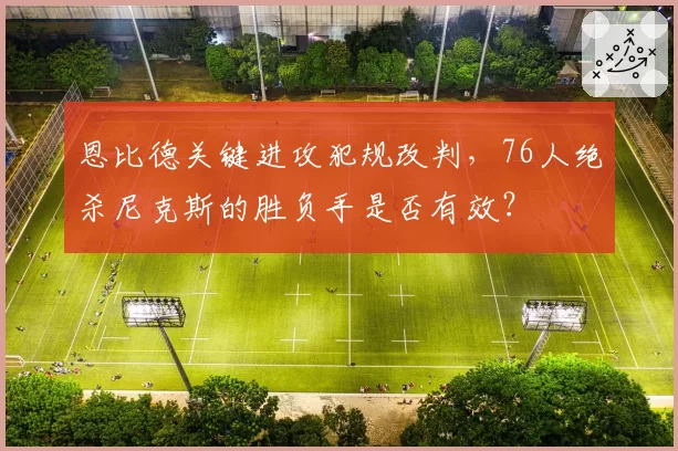 恩比德关键进攻犯规改判，76人绝杀尼克斯的胜负手是否有效？