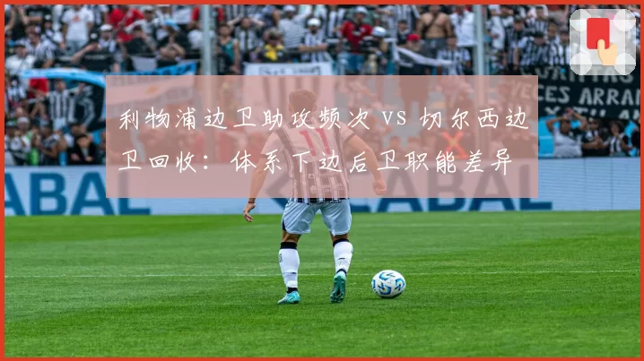 利物浦边卫助攻频次 vs 切尔西边卫回收：体系下边后卫职能差异