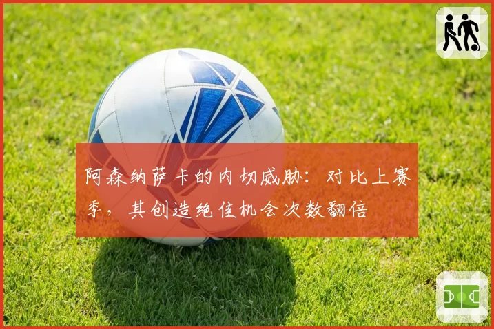 阿森纳萨卡的内切威胁：对比上赛季，其创造绝佳机会次数翻倍