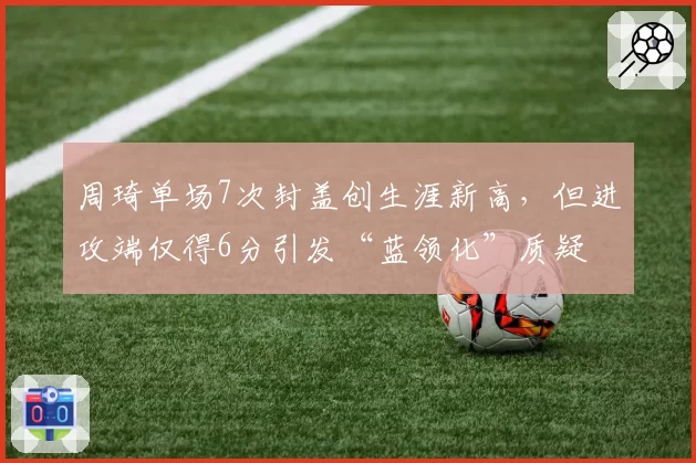 周琦单场7次封盖创生涯新高,但进攻端仅得6分引发“蓝领化”质疑