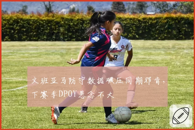 文班亚马防守数据碾压同期邓肯,下赛季DPOY悬念不大